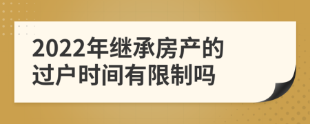 2022年继承房产的过户时间有限制吗