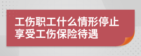 工伤职工什么情形停止享受工伤保险待遇