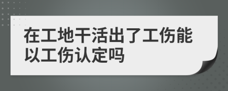 在工地干活出了工伤能以工伤认定吗