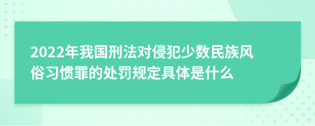 2022年我国刑法对侵犯少数民族风俗习惯罪的处罚规定具体是什么