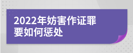 2022年妨害作证罪要如何惩处