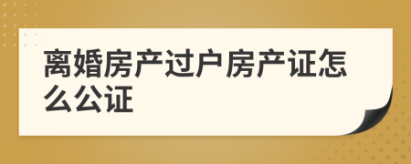 离婚房产过户房产证怎么公证