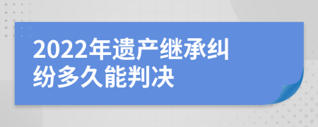 2022年遗产继承纠纷多久能判决