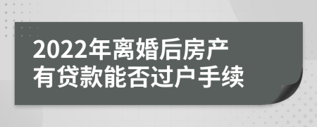 2022年离婚后房产有贷款能否过户手续