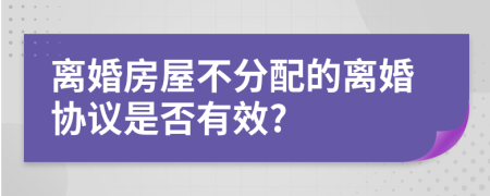 离婚房屋不分配的离婚协议是否有效?