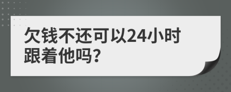 欠钱不还可以24小时跟着他吗？