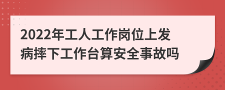 2022年工人工作岗位上发病摔下工作台算安全事故吗