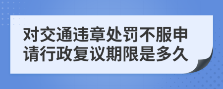 对交通违章处罚不服申请行政复议期限是多久