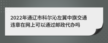 2022年通辽市科尔沁左翼中旗交通违章在网上可以通过邮政代办吗