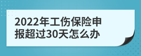 2022年工伤保险申报超过30天怎么办