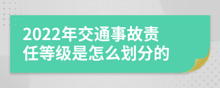 2022年交通事故责任等级是怎么划分的