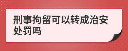 刑事拘留可以转成治安处罚吗