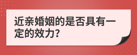 近亲婚姻的是否具有一定的效力？