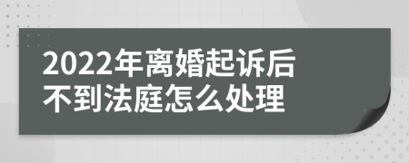 2022年离婚起诉后不到法庭怎么处理