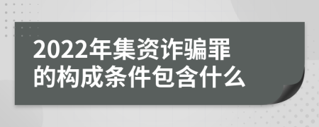 2022年集资诈骗罪的构成条件包含什么