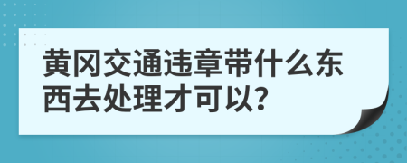 黄冈交通违章带什么东西去处理才可以？