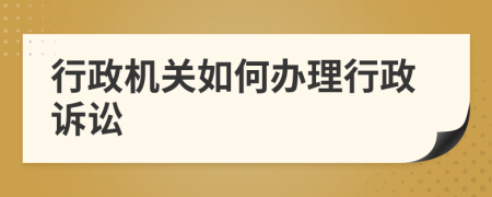 行政机关如何办理行政诉讼