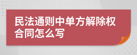 民法通则中单方解除权合同怎么写