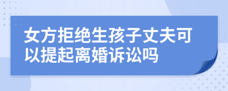 女方拒绝生孩子丈夫可以提起离婚诉讼吗