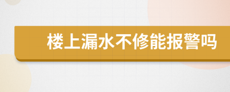 楼上漏水不修能报警吗