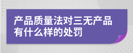 产品质量法对三无产品有什么样的处罚