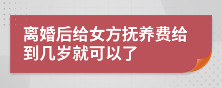 离婚后给女方抚养费给到几岁就可以了