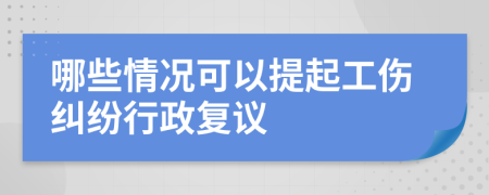 哪些情况可以提起工伤纠纷行政复议