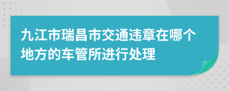 九江市瑞昌市交通违章在哪个地方的车管所进行处理