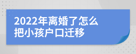 2022年离婚了怎么把小孩户口迁移