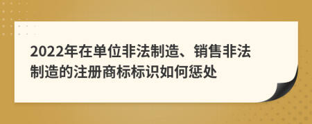 2022年在单位非法制造、销售非法制造的注册商标标识如何惩处