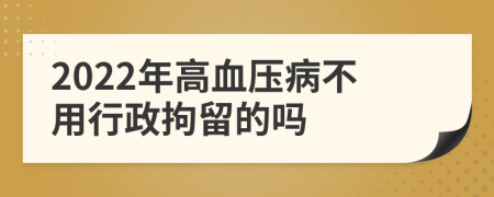 2022年高血压病不用行政拘留的吗