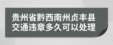 贵州省黔西南州贞丰县交通违章多久可以处理