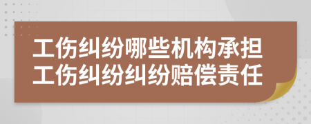 工伤纠纷哪些机构承担工伤纠纷纠纷赔偿责任