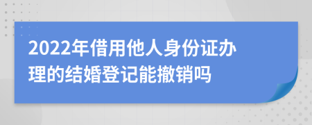 2022年借用他人身份证办理的结婚登记能撤销吗