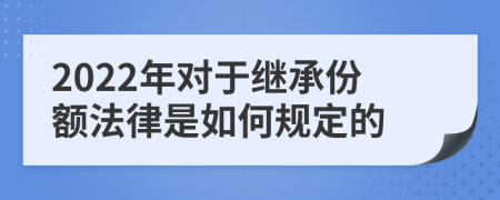 2022年对于继承份额法律是如何规定的