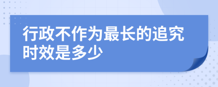 行政不作为最长的追究时效是多少