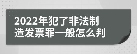 2022年犯了非法制造发票罪一般怎么判