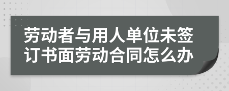 劳动者与用人单位未签订书面劳动合同怎么办