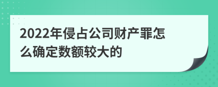 2022年侵占公司财产罪怎么确定数额较大的