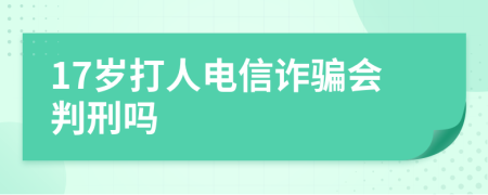 17岁打人电信诈骗会判刑吗