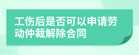 工伤后是否可以申请劳动仲裁解除合同