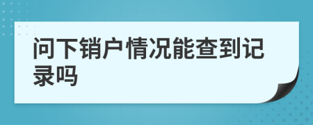 问下销户情况能查到记录吗