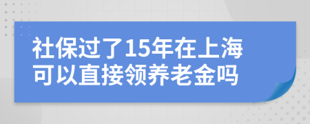 社保过了15年在上海可以直接领养老金吗