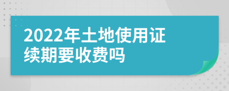 2022年土地使用证续期要收费吗