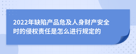 2022年缺陷产品危及人身财产安全时的侵权责任是怎么进行规定的