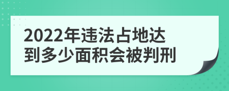 2022年违法占地达到多少面积会被判刑