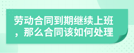 劳动合同到期继续上班，那么合同该如何处理