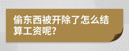 偷东西被开除了怎么结算工资呢？
