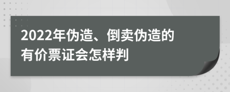 2022年伪造、倒卖伪造的有价票证会怎样判