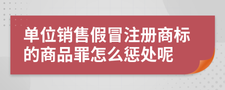 单位销售假冒注册商标的商品罪怎么惩处呢